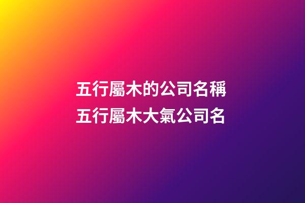 五行屬木的公司名稱 五行屬木大氣公司名-第1張-公司起名-玄機派